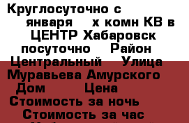 Круглосуточно с 8,9,10,11,12...января 2- х комн КВ в  ЦЕНТР Хабаровск посуточно  › Район ­ Центральный  › Улица ­ Муравьева Амурского  › Дом ­ 25 › Цена ­ 1 600 › Стоимость за ночь ­ 1 600 › Стоимость за час ­ 100 - Хабаровский край, Хабаровск г. Недвижимость » Квартиры аренда посуточно   . Хабаровский край